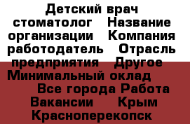 Детский врач-стоматолог › Название организации ­ Компания-работодатель › Отрасль предприятия ­ Другое › Минимальный оклад ­ 60 000 - Все города Работа » Вакансии   . Крым,Красноперекопск